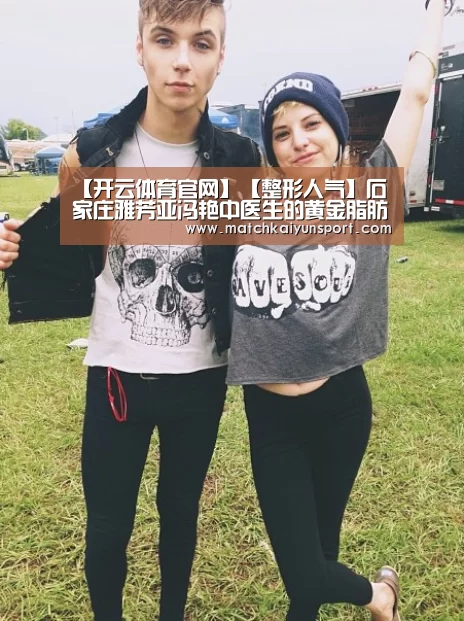 【开云体育官网】【整形人气】石家庄雅芳亚冯艳中医生的黄金脂肪面雕技术(图3) 开云体育官网