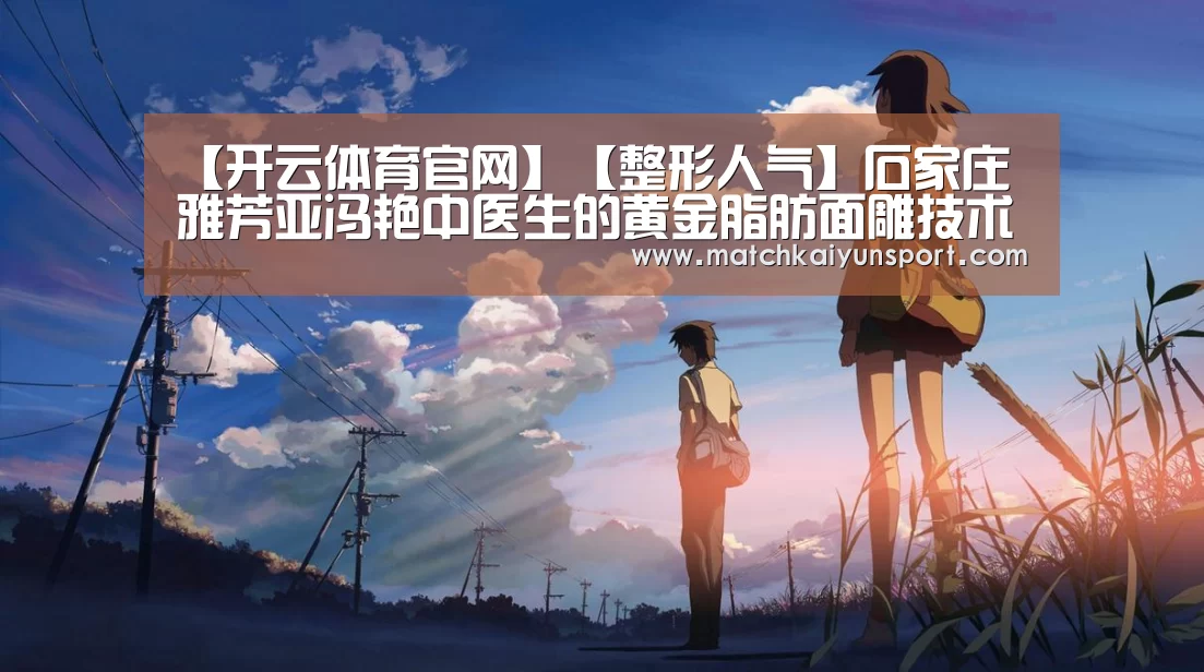 【开云体育官网】【整形人气】石家庄雅芳亚冯艳中医生的黄金脂肪面雕技术(图1) 开云官网
