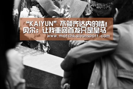 “KAIYUN”不领齐达内的情!贝尔:让我重回首发只是皇马想能在夏窗把我卖个好价钱(图3) 开云体育官网