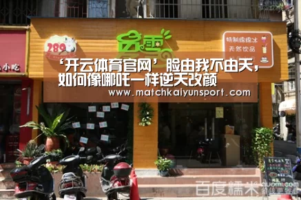 ‘开云体育官网’脸由我不由天, 如何像哪吒一样逆天改颜(图3) 开云官网