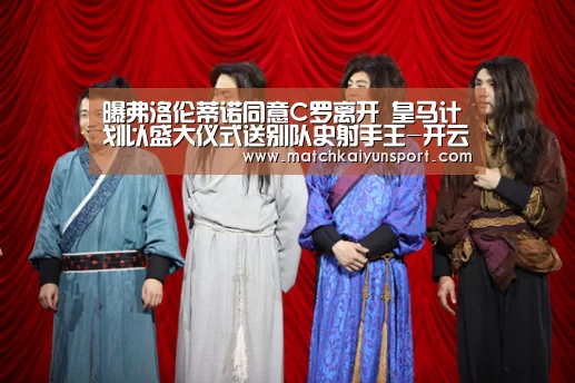 曝弗洛伦蒂诺同意C罗离开 皇马计划以盛大仪式送别队史射手王-开云官网