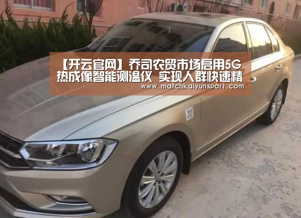 【开云官网】乔司农贸市场启用5G热成像智能测温仪 实现人群快速精准体温筛查(图2)